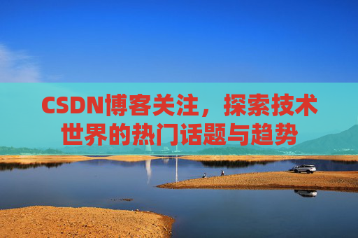 CSDN博客关注，探索技术世界的热门话题与趋势