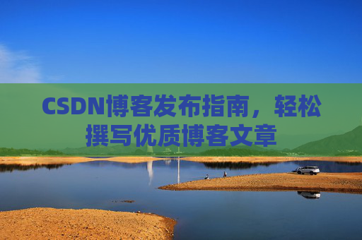 CSDN博客发布指南，轻松撰写优质博客文章